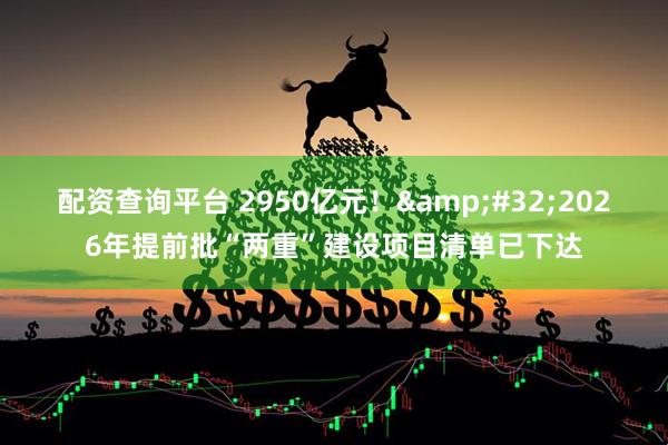 配资查询平台 2950亿元！ 2026年提前批“两重”建设项目清单已下达