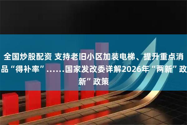 全国炒股配资 支持老旧小区加装电梯、提升重点消费品“得补率”……国家发改委详解2026年“两新”政策