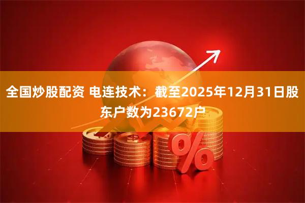 全国炒股配资 电连技术：截至2025年12月31日股东户数为23672户