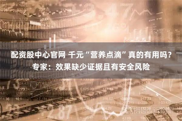 配资股中心官网 千元“营养点滴”真的有用吗？专家：效果缺少证据且有安全风险