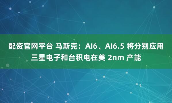 配资官网平台 马斯克：AI6、AI6.5 将分别应用三星电子和台积电在美 2nm 产能