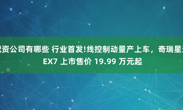 配资公司有哪些 行业首发!线控制动量产上车，奇瑞星途 EX7 上市售价 19.99 万元起
