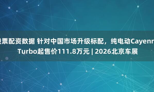 股票配资数据 针对中国市场升级标配，纯电动Cayenne Turbo起售价111.8万元 | 2026北京车展