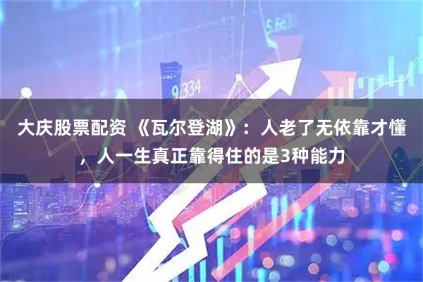 大庆股票配资 《瓦尔登湖》:人老了无依靠才懂,人一生真正靠得住的是3种能力
