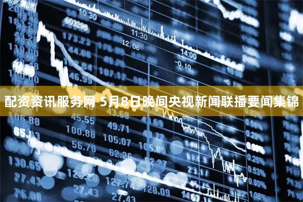 配资资讯服务网 5月8日晚间央视新闻联播要闻集锦