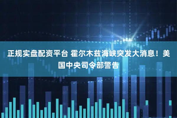 正规实盘配资平台 霍尔木兹海峡突发大消息!美国中央司令部警告