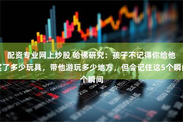 配资专业网上炒股 哈佛研究:孩子不记得你给他买了多少玩具,带他游玩多少地方,但会记住这5个瞬间