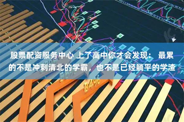 股票配资服务中心 上了高中你才会发现: 最累的不是冲刺清北的学霸,也不是已经躺平的学渣