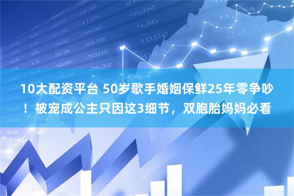 10大配资平台 50岁歌手婚姻保鲜25年零争吵!被宠成公主只因这3细节,双胞胎妈妈必看