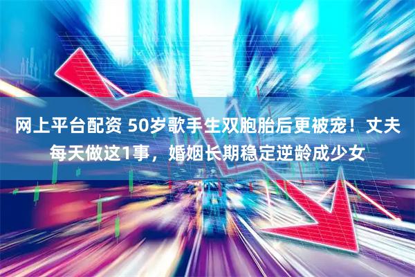 网上平台配资 50岁歌手生双胞胎后更被宠!丈夫每天做这1事,婚姻长期稳定逆龄成少女