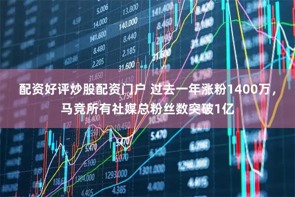 配资好评炒股配资门户 过去一年涨粉1400万,马竞所有社媒总粉丝数突破1亿