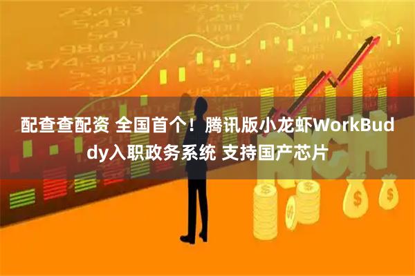配查查配资 全国首个!腾讯版小龙虾WorkBuddy入职政务系统 支持国产芯片